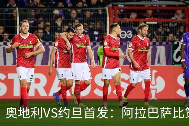 奥地利VS约旦首发：阿拉巴萨比策先发 阿瑙替补待命