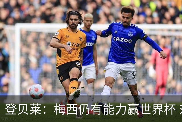 登贝莱：梅西仍有能力赢世界杯 对姆巴佩的批评太苛刻