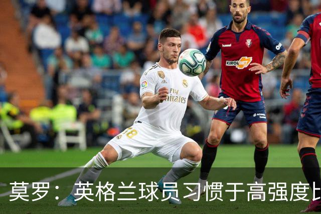 莫罗：英格兰球员习惯于高强度比赛，有很多球员能决定比赛
