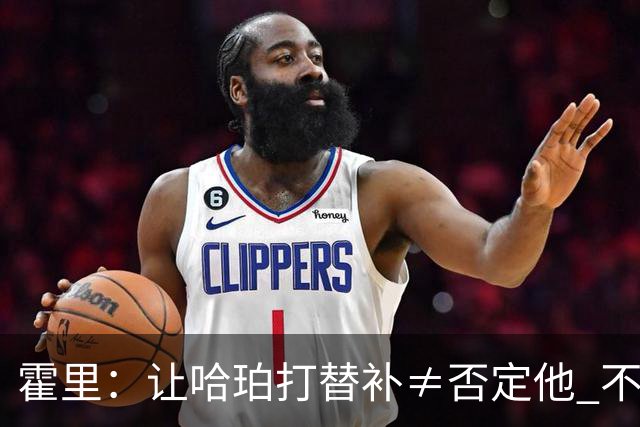 霍里：让哈珀打替补≠否定他 不是说他不是超巨&他正在路上！